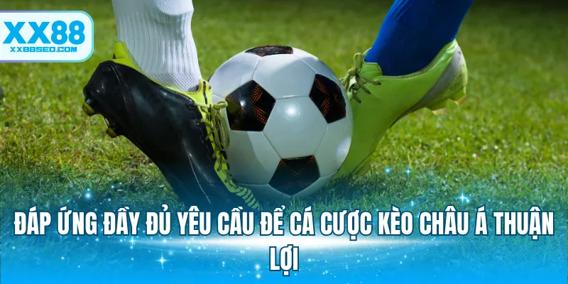 Đáp ứng đầy đủ yêu cầu để cá cược kèo Châu Á thuận lợi